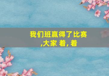 我们班赢得了比赛,大家 着, 着